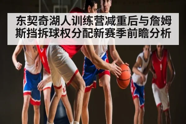 东契奇湖人训练营减重后与詹姆斯挡拆球权分配新赛季前瞻分析 - NG28