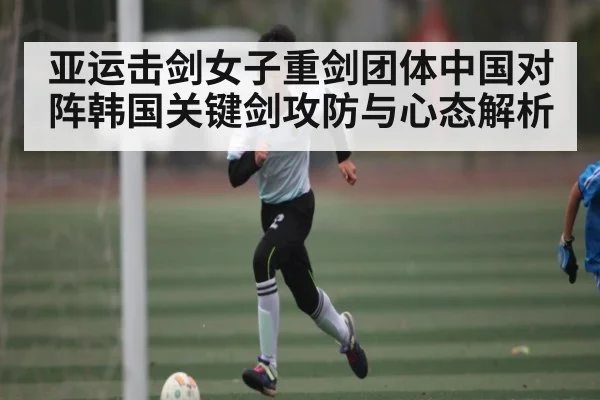 亚运击剑女子重剑团体中国对阵韩国关键剑攻防与心态解析（NG28）