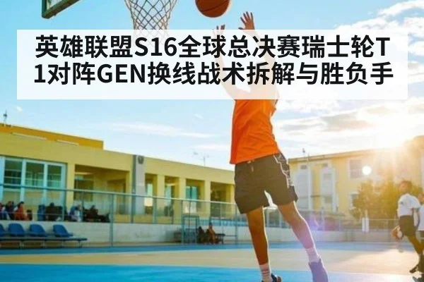 英雄联盟S16全球总决赛瑞士轮T1对阵GEN换线战术拆解与胜负手（NG28）