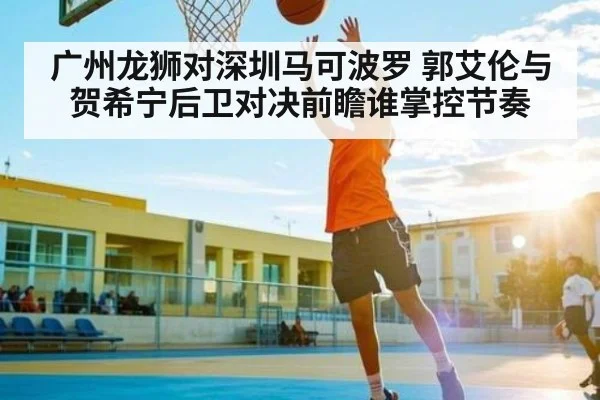 广州龙狮对深圳马可波罗 郭艾伦与贺希宁后卫对决前瞻谁掌控节奏
