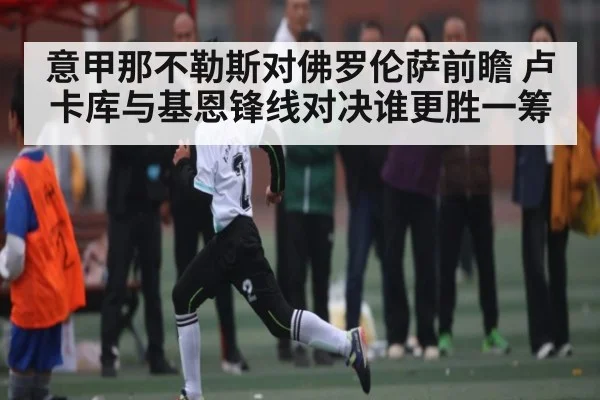 意甲那不勒斯对佛罗伦萨前瞻 卢卡库与基恩锋线对决谁更胜一筹（NG28）